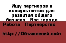 Ищу партнеров и консультантов для развития общего бизнеса - Все города Работа » Партнёрство   